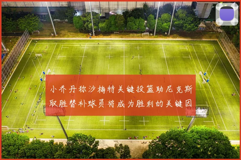 小乔丹称沙梅特关键投篮助尼克斯取胜替补球员将成为胜利的关键因素