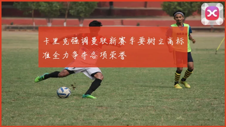 卡里克强调曼联新赛季要树立高标准全力争夺各项荣誉