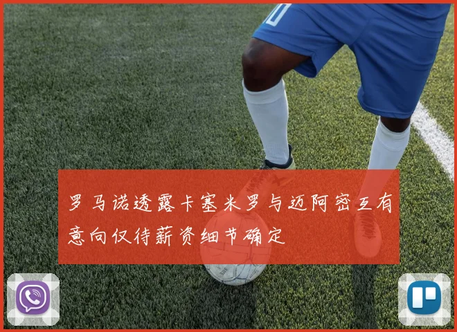 罗马诺透露卡塞米罗与迈阿密互有意向仅待薪资细节确定