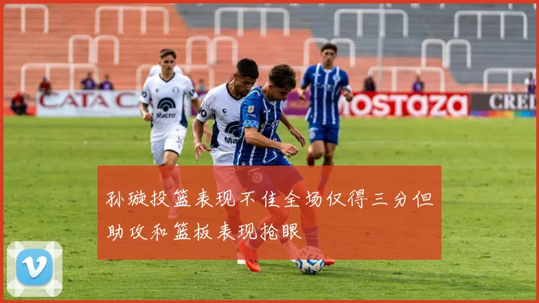 孙璇投篮表现不佳全场仅得三分但助攻和篮板表现抢眼