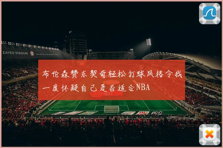布伦森赞东契奇轻松打球风格令我一度怀疑自己是否适合NBA