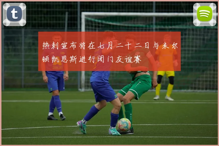 热刺宣布将在七月二十二日与米尔顿凯恩斯进行闭门友谊赛