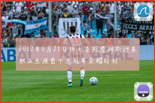 2012年6月21日热火夺冠詹姆斯迎来职业生涯首个总冠军荣耀时刻