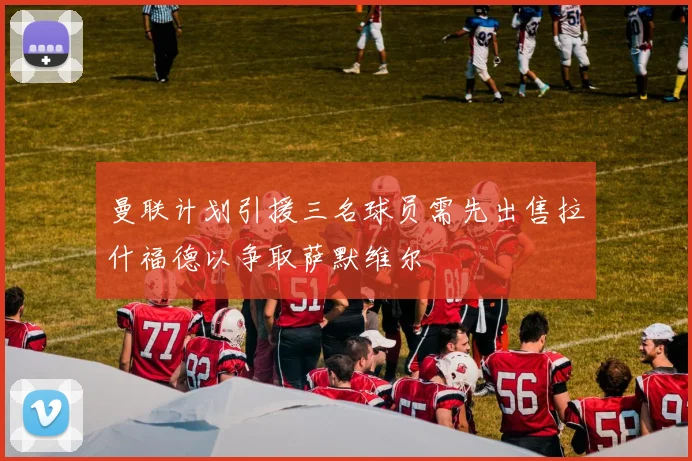曼联计划引援三名球员需先出售拉什福德以争取萨默维尔