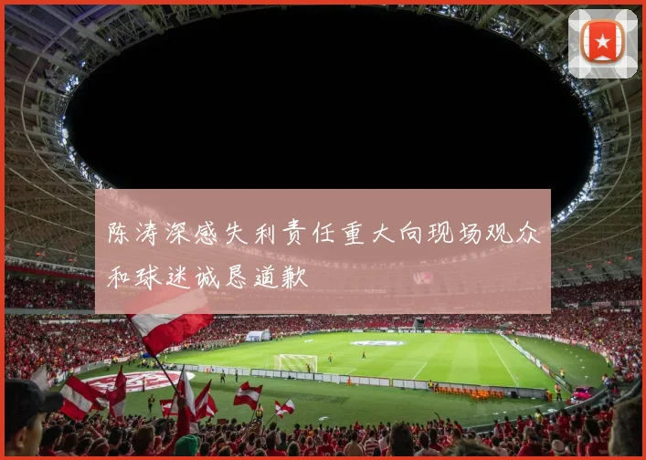陈涛深感失利责任重大向现场观众和球迷诚恳道歉