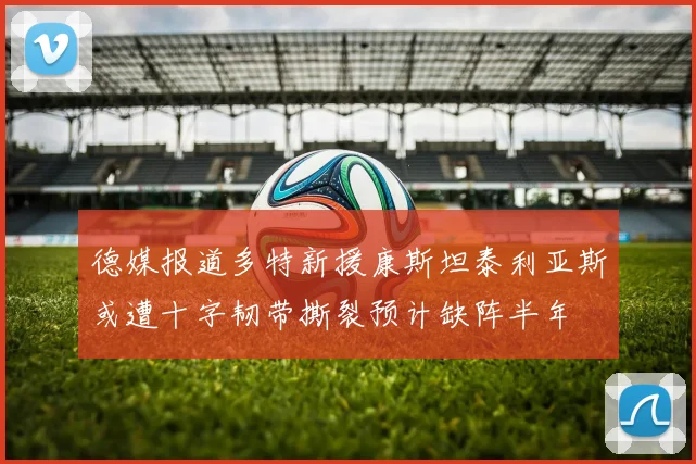 德媒报道多特新援康斯坦泰利亚斯或遭十字韧带撕裂预计缺阵半年