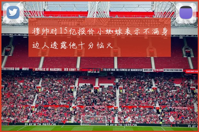 穆帅对15亿报价小蜘蛛表示不满身边人透露他十分恼火