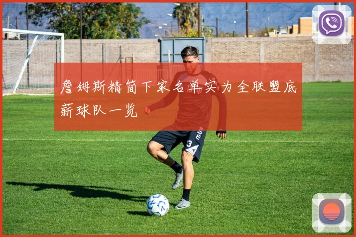 詹姆斯精简下家名单实为全联盟底薪球队一览