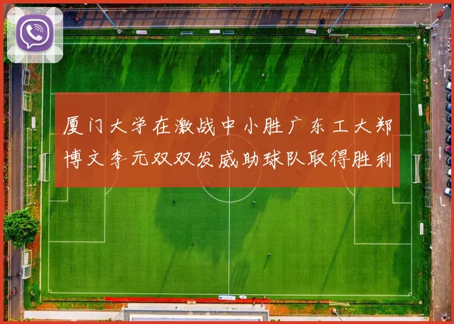 厦门大学在激战中小胜广东工大郑博文李元双双发威助球队取得胜利