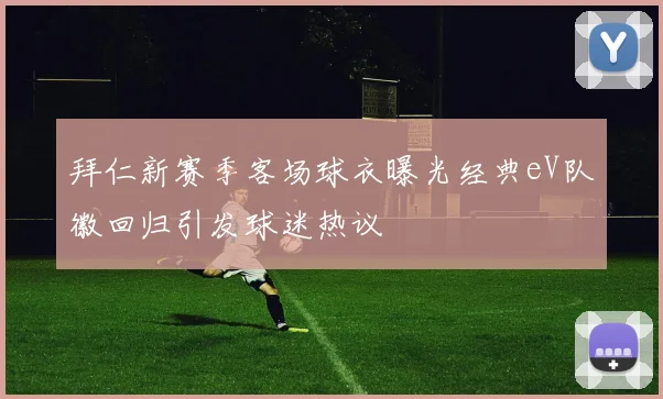 拜仁新赛季客场球衣曝光经典eV队徽回归引发球迷热议