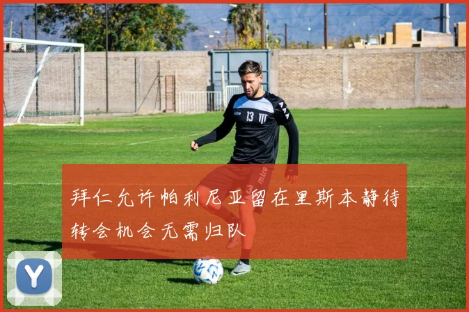拜仁允许帕利尼亚留在里斯本静待转会机会无需归队