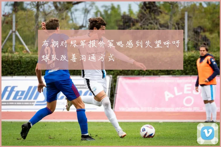 布朗对绿军报价策略感到失望呼吁球队改善沟通方式