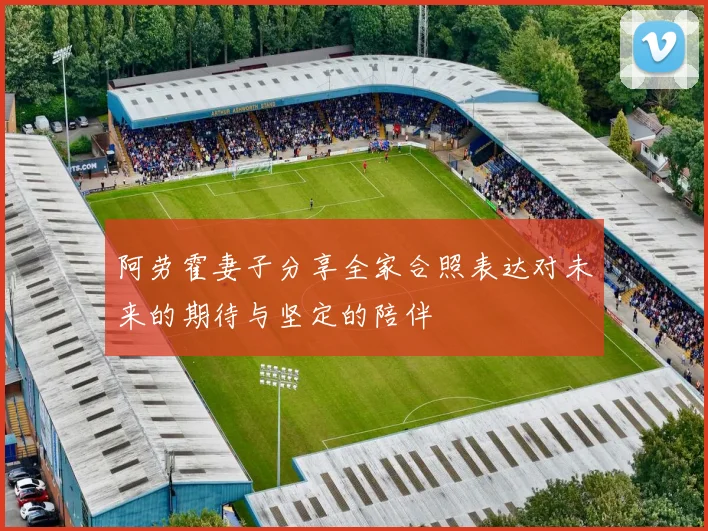 阿劳霍妻子分享全家合照表达对未来的期待与坚定的陪伴