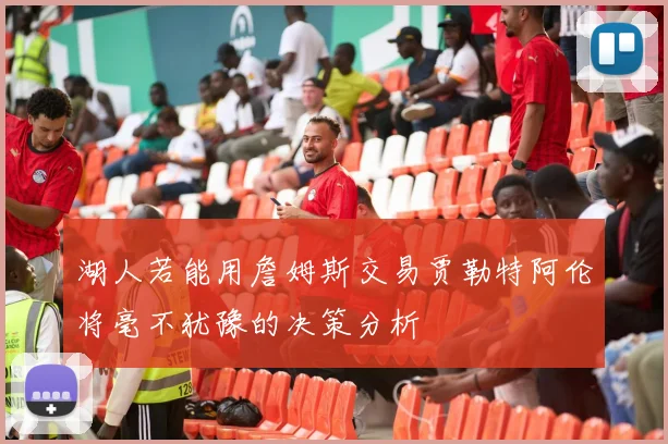 湖人若能用詹姆斯交易贾勒特阿伦将毫不犹豫的决策分析