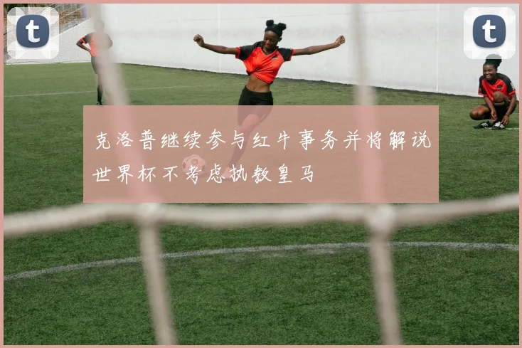 克洛普继续参与红牛事务并将解说世界杯不考虑执教皇马