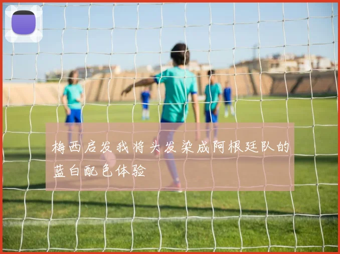 梅西启发我将头发染成阿根廷队的蓝白配色体验