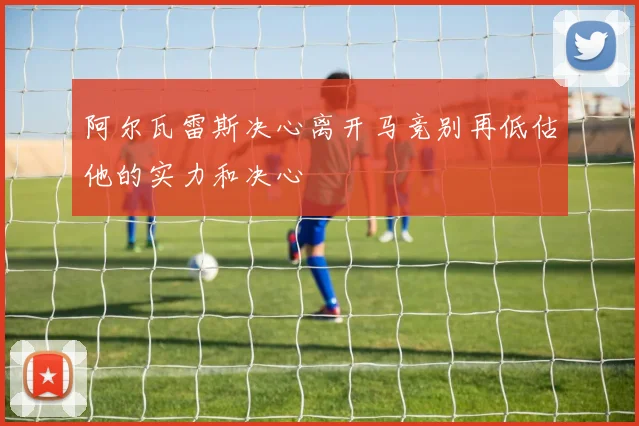 阿尔瓦雷斯决心离开马竞别再低估他的实力和决心