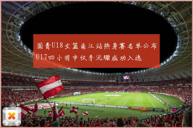 国青U18女篮南江站热身赛名单公布U17四小将中仅李沅珊成功入选