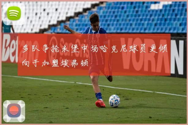 多队争抢米堡中场哈克尼球员更倾向于加盟埃弗顿