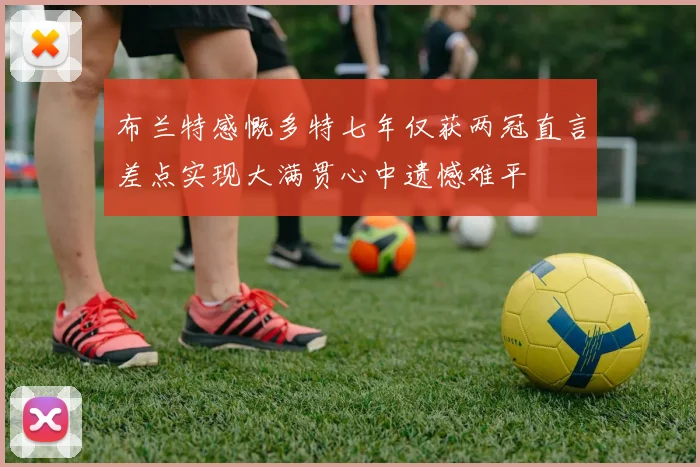 布兰特感慨多特七年仅获两冠直言差点实现大满贯心中遗憾难平