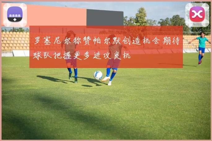 罗塞尼尔称赞帕尔默创造机会期待球队把握更多进攻良机