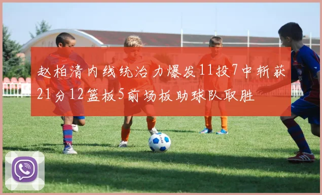 赵柏清内线统治力爆发11投7中斩获21分12篮板5前场板助球队取胜