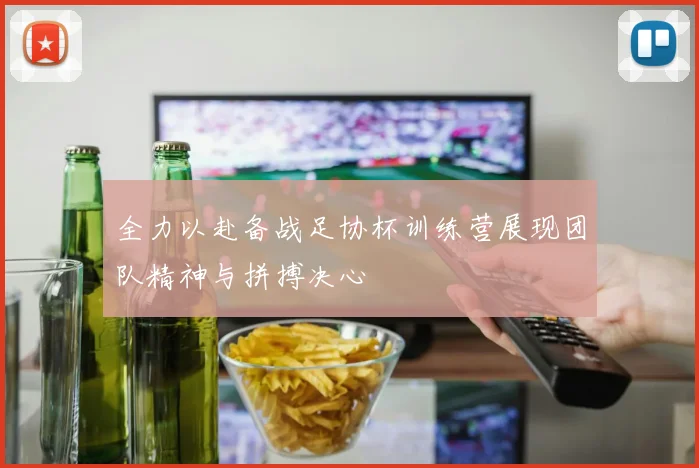 全力以赴备战足协杯训练营展现团队精神与拼搏决心