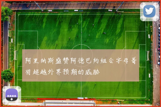 阿里纳斯盛赞阿德巴约组合字母哥将超越外界预期的威胁