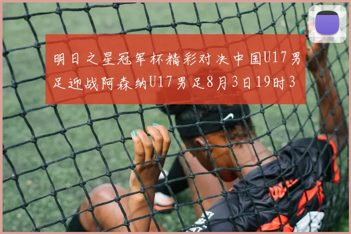 明日之星冠军杯精彩对决中国U17男足迎战阿森纳U17男足8月3日19时35分