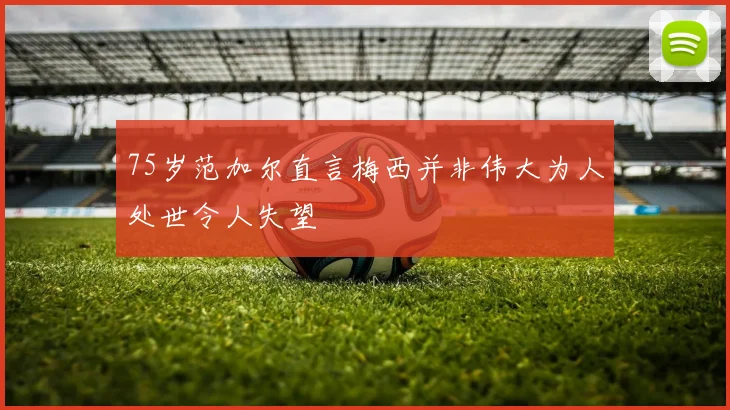 75岁范加尔直言梅西并非伟大为人处世令人失望